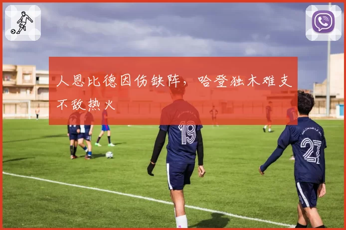 人恩比德因伤缺阵,哈登独木难支不敌热火