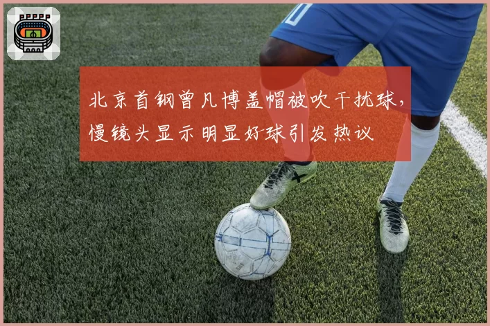 北京首钢曾凡博盖帽被吹干扰球，慢镜头显示明显好球引发热议