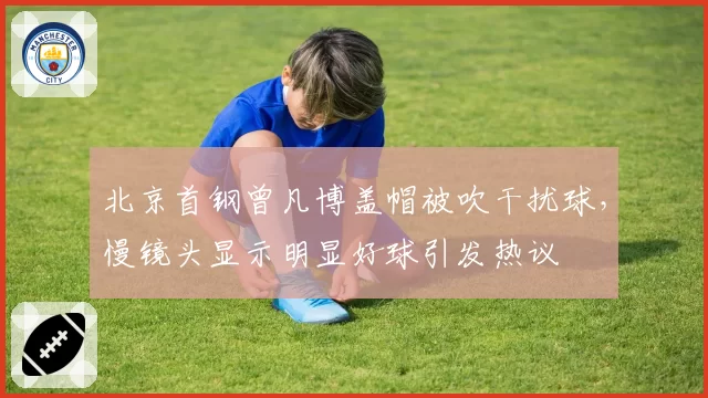 北京首钢曾凡博盖帽被吹干扰球，慢镜头显示明显好球引发热议