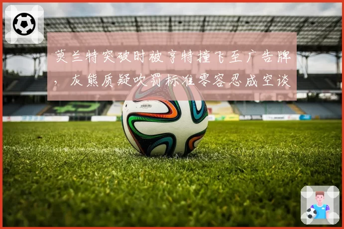 莫兰特突破时被亨特撞飞至广告牌，灰熊质疑吹罚标准零容忍成空谈